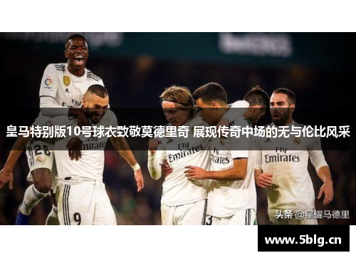 皇马特别版10号球衣致敬莫德里奇 展现传奇中场的无与伦比风采