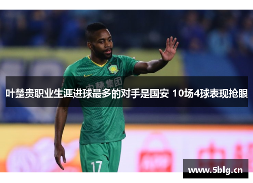 叶楚贵职业生涯进球最多的对手是国安 10场4球表现抢眼