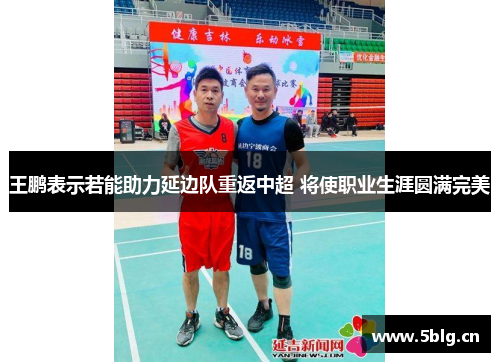 王鹏表示若能助力延边队重返中超 将使职业生涯圆满完美