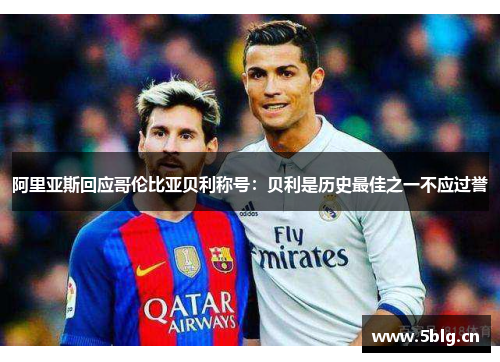 阿里亚斯回应哥伦比亚贝利称号：贝利是历史最佳之一不应过誉