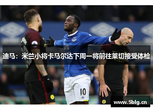 迪马：米兰小将卡马尔达下周一将前往莱切接受体检