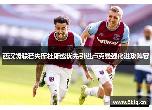 西汉姆联若失库杜斯或优先引进卢克曼强化进攻阵容