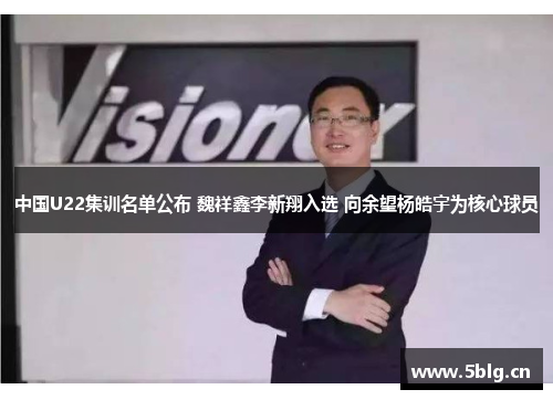 中国U22集训名单公布 魏祥鑫李新翔入选 向余望杨皓宇为核心球员